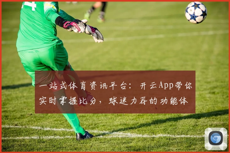 一站式体育资讯平台：开云App带你实时掌握比分，球迷力荐的功能体验