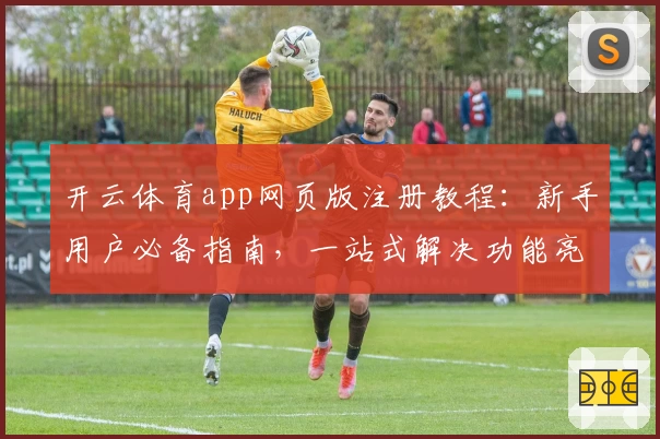 开云体育app网页版注册教程：新手用户必备指南，一站式解决功能亮点与使用难题