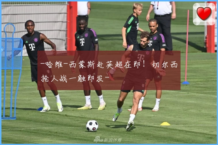 -哈维-西蒙斯赴英超在即!切尔西抢人战一触即发-