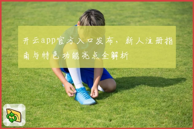 开云app官方入口发布，新人注册指南与特色功能亮点全解析