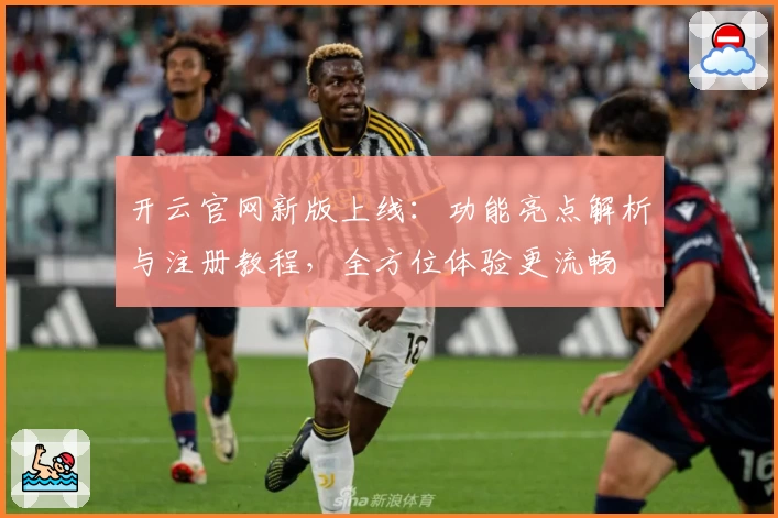 开云官网新版上线：功能亮点解析与注册教程，全方位体验更流畅