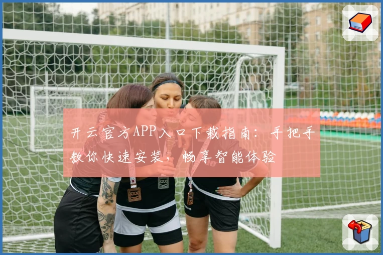 开云官方APP入口下载指南：手把手教你快速安装，畅享智能体验