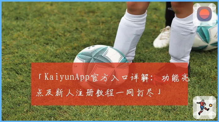 「KaiyunApp官方入口详解：功能亮点及新人注册教程一网打尽」