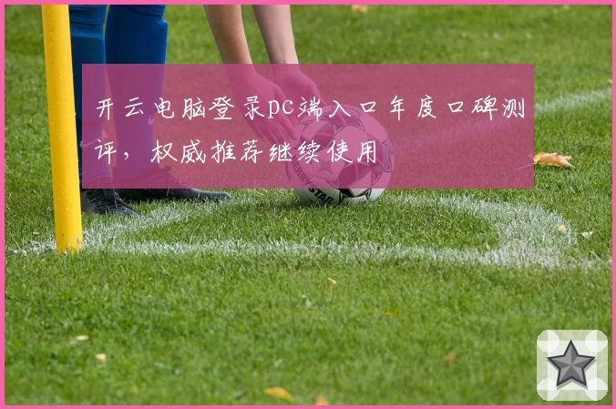开云电脑登录pc端入口年度口碑测评,权威推荐继续使用