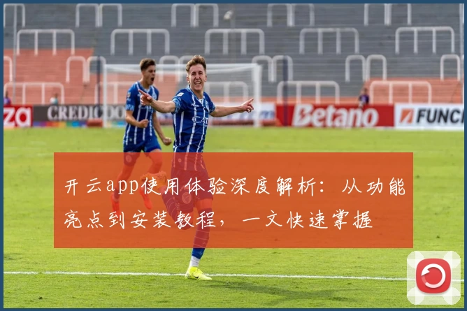 开云app使用体验深度解析：从功能亮点到安装教程，一文快速掌握