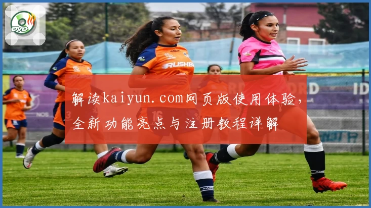 解读kaiyun.com网页版使用体验，全新功能亮点与注册教程详解
