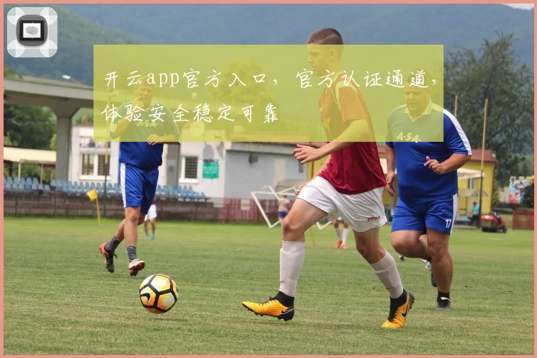 开云app官方入口，官方认证通道，体验安全稳定可靠