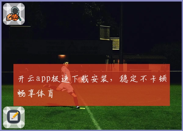 开云app极速下载安装，稳定不卡顿畅享体育