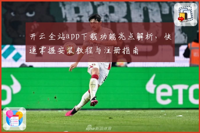 开云全站app下载功能亮点解析，快速掌握安装教程与注册指南