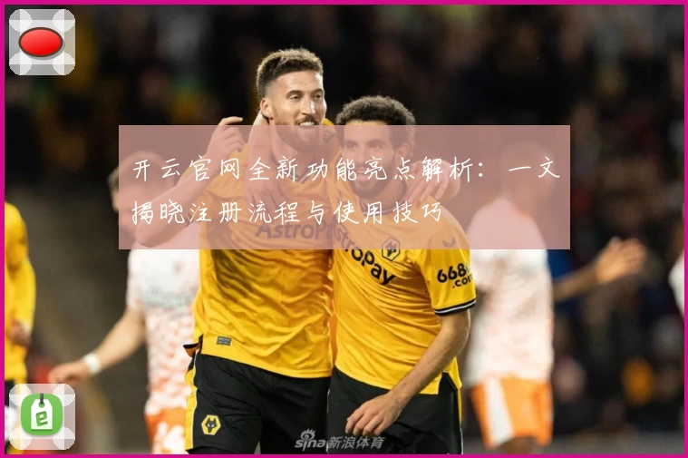 开云官网全新功能亮点解析：一文揭晓注册流程与使用技巧