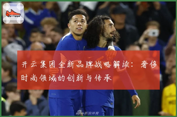 开云集团全新品牌战略解读：奢侈时尚领域的创新与传承