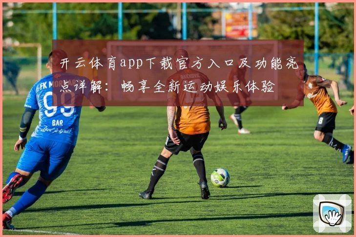开云体育app下载官方入口及功能亮点详解:畅享全新运动娱乐体验