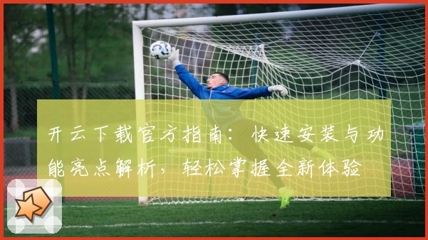 开云下载官方指南：快速安装与功能亮点解析，轻松掌握全新体验