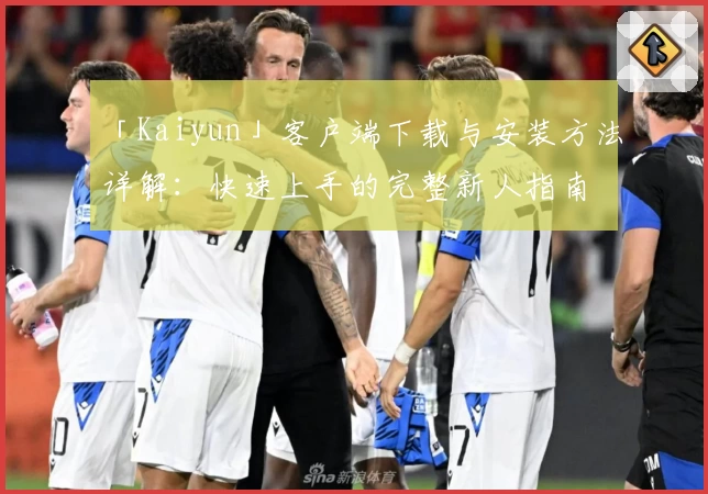 「Kaiyun」客户端下载与安装方法详解：快速上手的完整新人指南
