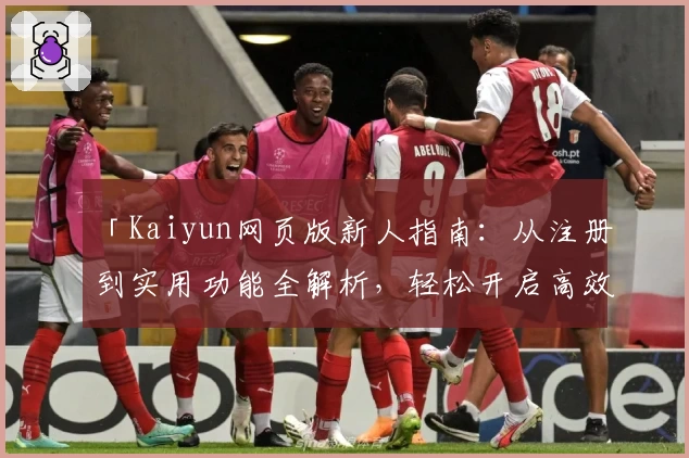 「Kaiyun网页版新人指南：从注册到实用功能全解析，轻松开启高效体验之旅」