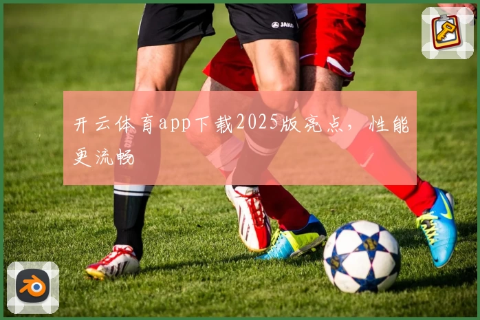 开云体育app下载2025版亮点，性能更流畅