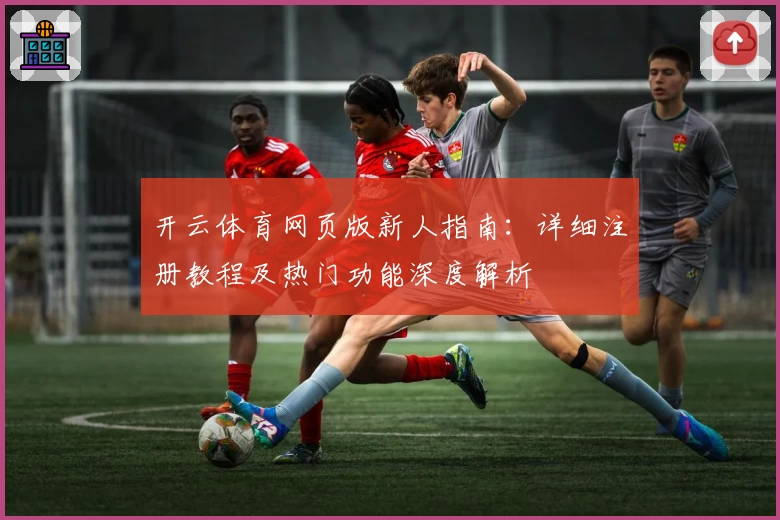 开云体育网页版新人指南：详细注册教程及热门功能深度解析