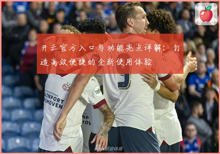 开云官方入口与功能亮点详解：打造高效便捷的全新使用体验