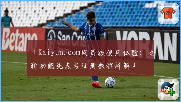 「Kaiyun.com网页版使用体验：全新功能亮点与注册教程详解」
