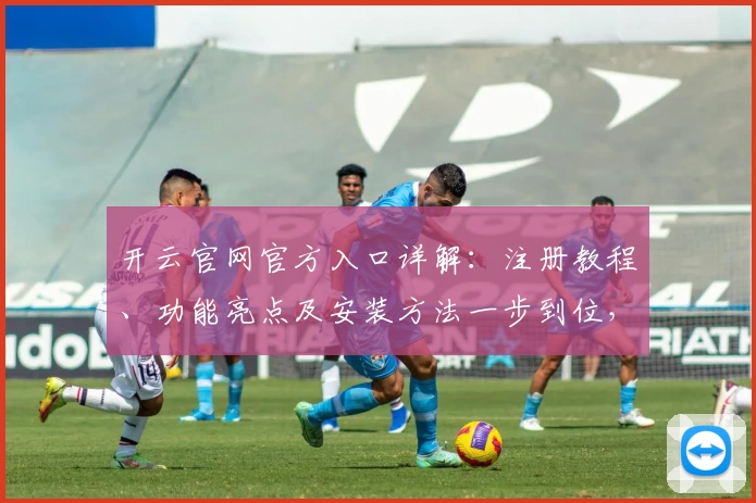 开云官网官方入口详解：注册教程、功能亮点及安装方法一步到位，让你轻松上手
