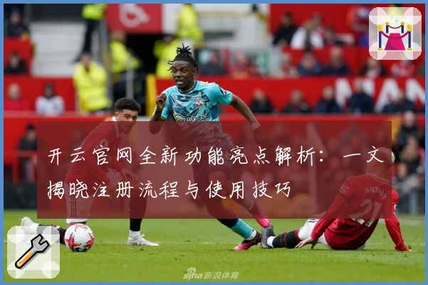 开云官网全新功能亮点解析：一文揭晓注册流程与使用技巧