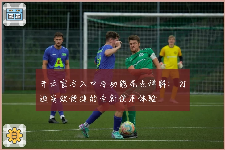 开云官方入口与功能亮点详解：打造高效便捷的全新使用体验