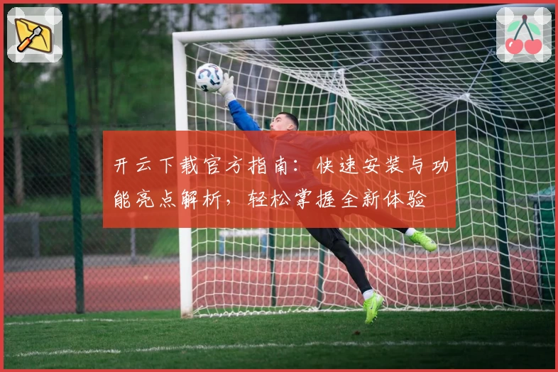 开云下载官方指南：快速安装与功能亮点解析，轻松掌握全新体验