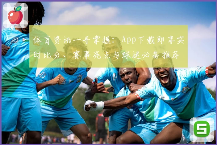 体育资讯一手掌握:App下载即享实时比分、赛事亮点与球迷必备推荐