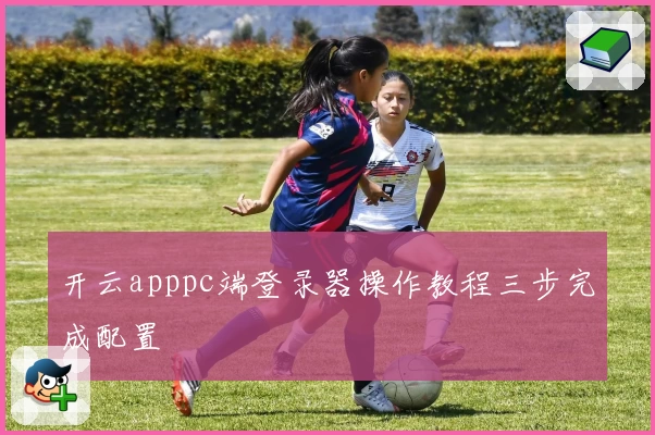 开云apppc端登录器操作教程三步完成配置