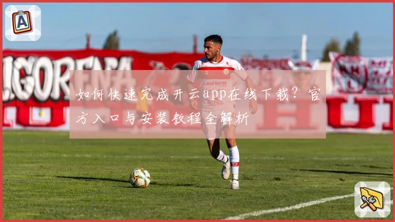 如何快速完成开云app在线下载？官方入口与安装教程全解析