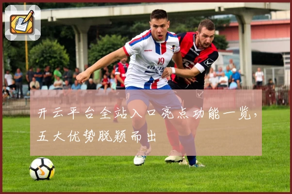 开云平台全站入口亮点功能一览，五大优势脱颖而出