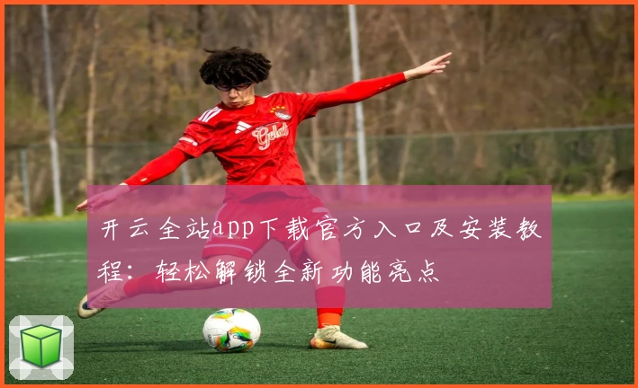 开云全站app下载官方入口及安装教程:轻松解锁全新功能亮点