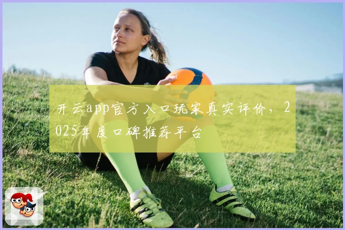开云app官方入口玩家真实评价，2025年度口碑推荐平台