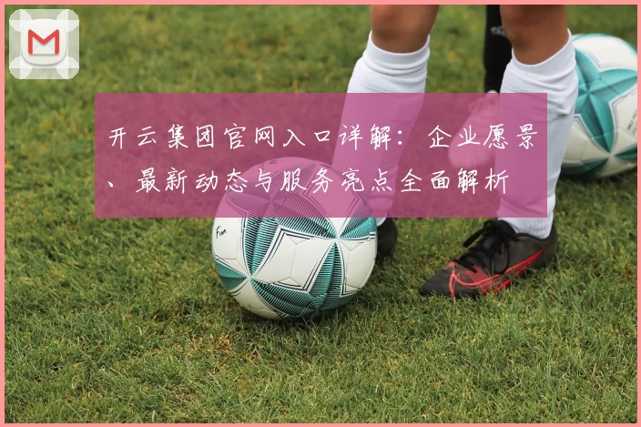开云集团官网入口详解:企业愿景、最新动态与服务亮点全面解析