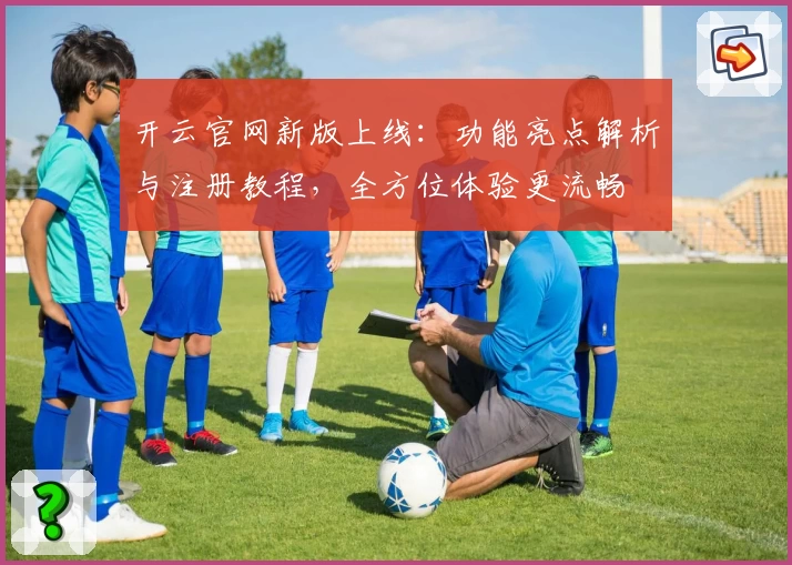 开云官网新版上线：功能亮点解析与注册教程，全方位体验更流畅