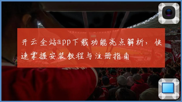 开云全站app下载功能亮点解析，快速掌握安装教程与注册指南