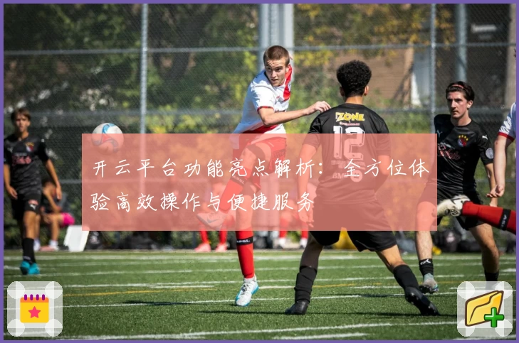 开云平台功能亮点解析：全方位体验高效操作与便捷服务