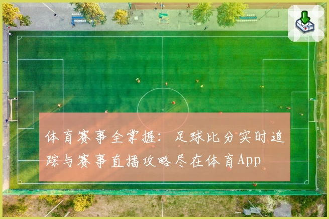 体育赛事全掌握:足球比分实时追踪与赛事直播攻略尽在体育App