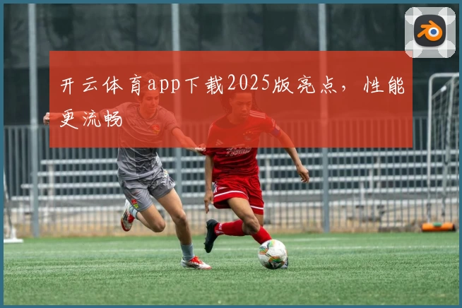 开云体育app下载2025版亮点，性能更流畅