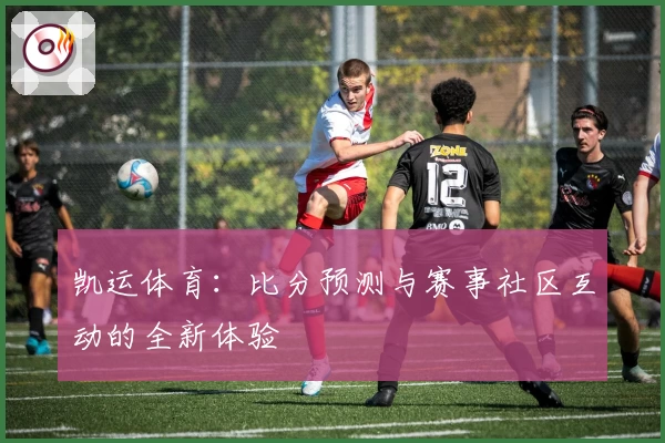 凯运体育:比分预测与赛事社区互动的全新体验