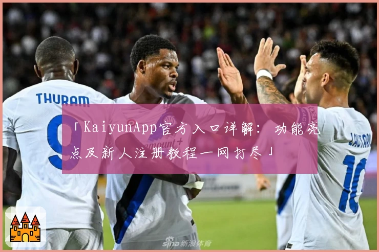 「KaiyunApp官方入口详解:功能亮点及新人注册教程一网打尽」