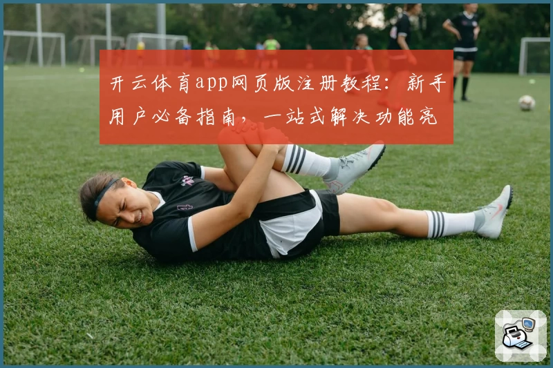 开云体育app网页版注册教程：新手用户必备指南，一站式解决功能亮点与使用难题