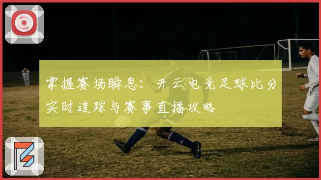 掌握赛场瞬息:开云电竞足球比分实时追踪与赛事直播攻略