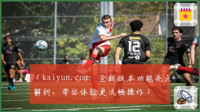 「kaiyun.com：全新版本功能亮点解析，带你体验更流畅操作」