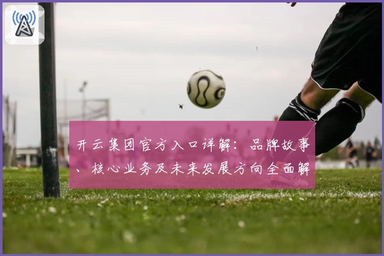 开云集团官方入口详解：品牌故事、核心业务及未来发展方向全面解析