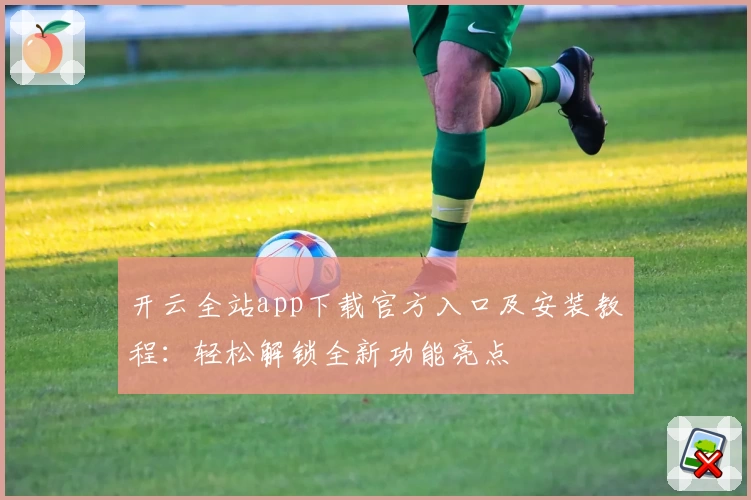 开云全站app下载官方入口及安装教程:轻松解锁全新功能亮点