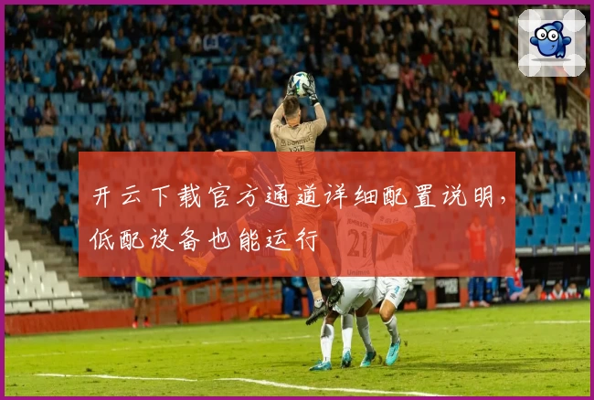 开云下载官方通道详细配置说明，低配设备也能运行