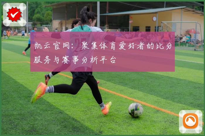 凯云官网:聚集体育爱好者的比分服务与赛事分析平台