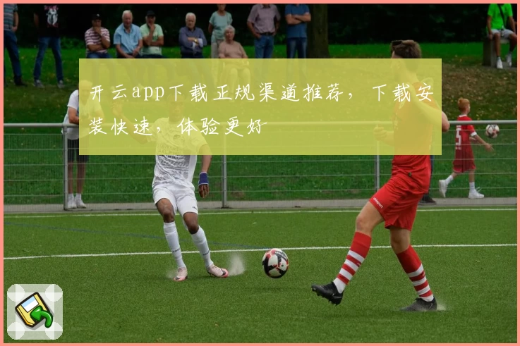 开云app下载正规渠道推荐，下载安装快速，体验更好