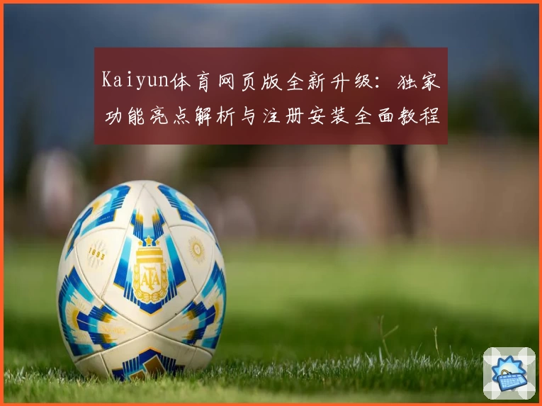 Kaiyun体育网页版全新升级：独家功能亮点解析与注册安装全面教程